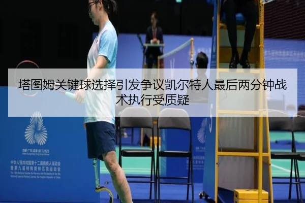 塔图姆关键球选择引发争议凯尔特人最后两分钟战术执行受质疑