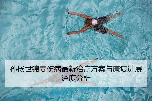 孙杨世锦赛伤病最新治疗方案与康复进展深度分析