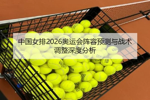 中国女排2026奥运会阵容预测与战术调整深度分析