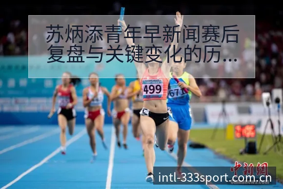 苏炳添青年早新闻赛后复盘与关键变化的历史表现分析 - 333体育