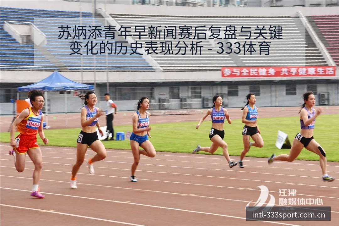 苏炳添青年早新闻赛后复盘与关键变化的历史表现分析 - 333体育