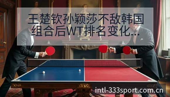 王楚钦孙颖莎不敌韩国组合后WT排名变化与战术价值分析 - 333体育